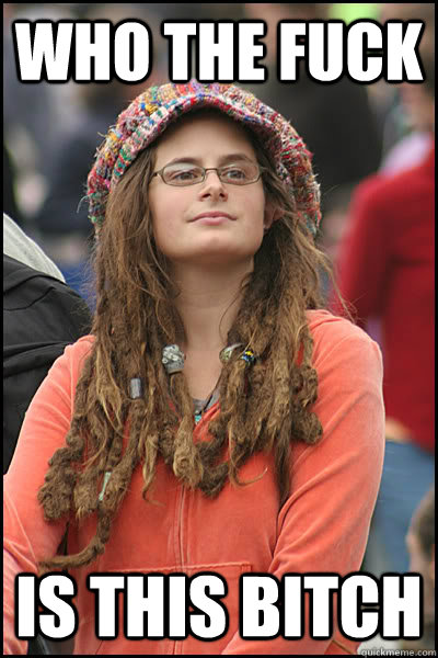 who the fuck Is this bitch - who the fuck Is this bitch  College Liberal