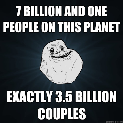 7 billion and one people on this planet exactly 3.5 billion couples  Forever Alone