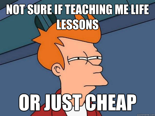 Not sure if teaching me life lessons or just cheap  Futurama Fry