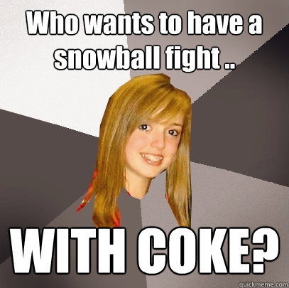 Who wants to have a snowball fight .. WITH COKE?  Musically Oblivious 8th Grader