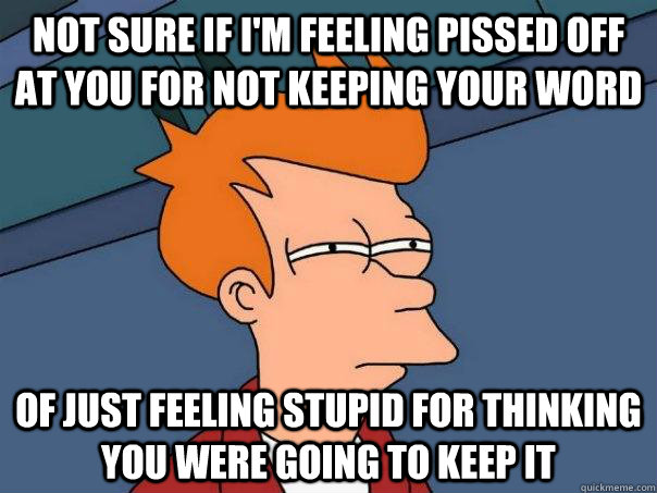 Not sure if I'm feeling pissed off at you for not keeping your word of just feeling stupid for thinking you were going to keep it - Not sure if I'm feeling pissed off at you for not keeping your word of just feeling stupid for thinking you were going to keep it  Futurama Fry
