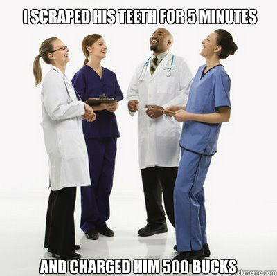 I scraped his teeth for 5 minutes And charged him 500 BUCKS  Douchebag Dentists