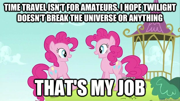 time travel isn't for amateurs. i hope twilight doesn't break the universe or anything that's my job  Double Pinkie Pie Pony