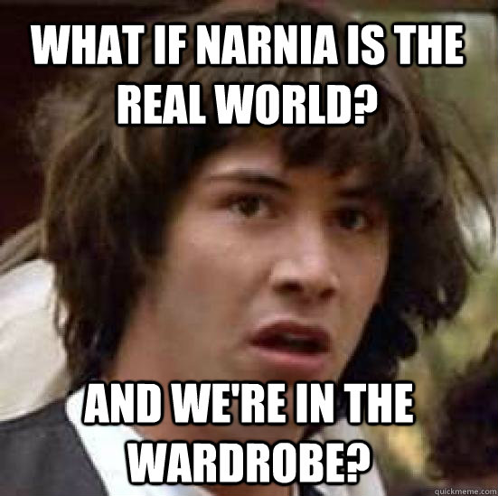 what if narnia is the real world? and we're in the wardrobe?  conspiracy keanu