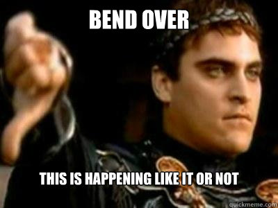 Bend Over This is happening like it or not  Downvoting Roman
