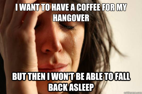 I want to have a coffee for my hangover But then i won't be able to fall back asleep  First World Problems