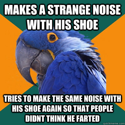 Makes a strange noise with his shoe tries to make the same noise with his shoe again so that people didnt think he farted  Paranoid Parrot