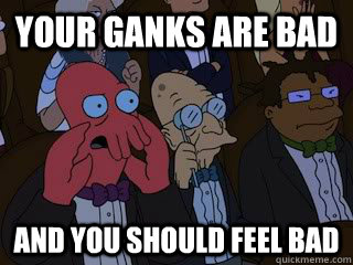 Your GANKS ARE BAD and you should feel bad  Bad Zoidberg