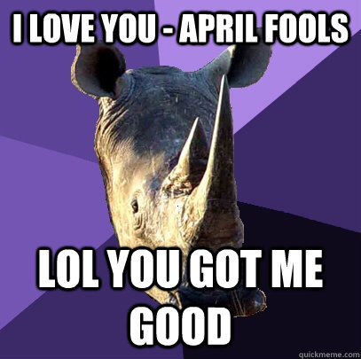 I LOVE you - april fools LOL you got me good  Sexually Oblivious Rhino