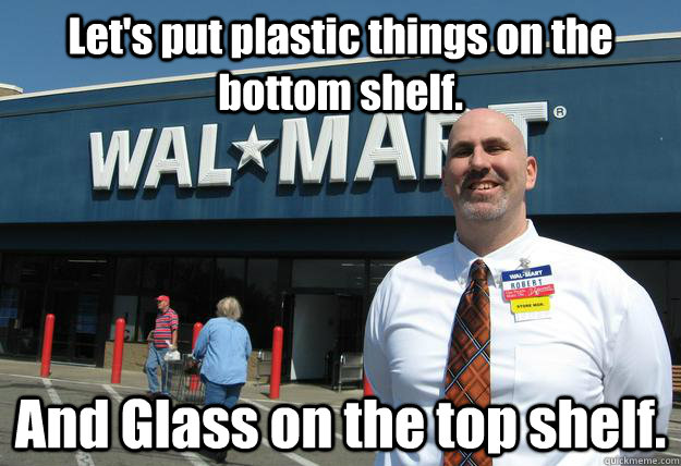 Let's put plastic things on the bottom shelf. And Glass on the top shelf. - Let's put plastic things on the bottom shelf. And Glass on the top shelf.  Walmart Manager