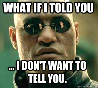 what if i told you ... i don't want to tell you.  Matrix Morpheus