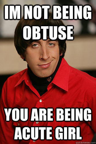 Im not being obtuse you are being acute girl  Howard Wolowitz