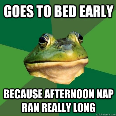 goes to bed early because afternoon nap ran really long - goes to bed early because afternoon nap ran really long  Foul Bachelor Frog