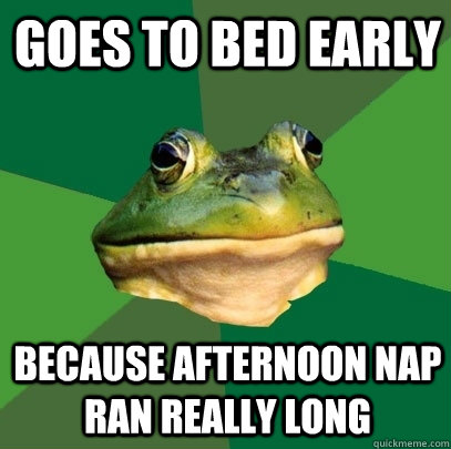 goes to bed early because afternoon nap ran really long  Foul Bachelor Frog