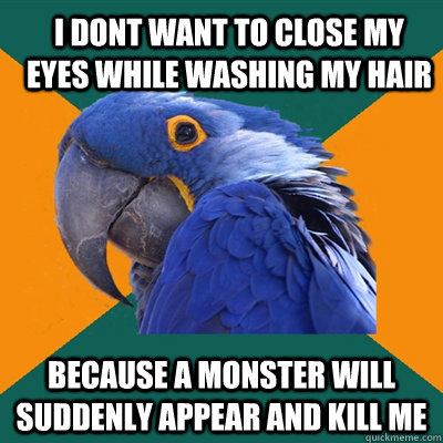 i dont want to close my eyes while washing my hair because a monster will suddenly appear and kill me   Paranoid Parrot
