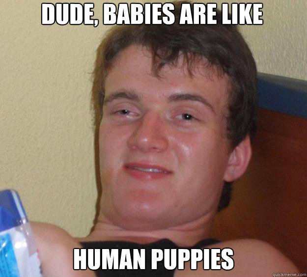 dude, babies are like human puppies - dude, babies are like human puppies  10 Guy