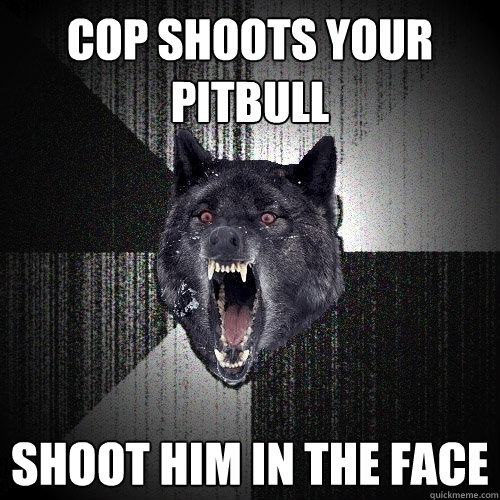 Cop Shoots Your Pitbull Shoot Him In The FACE  Insanity Wolf