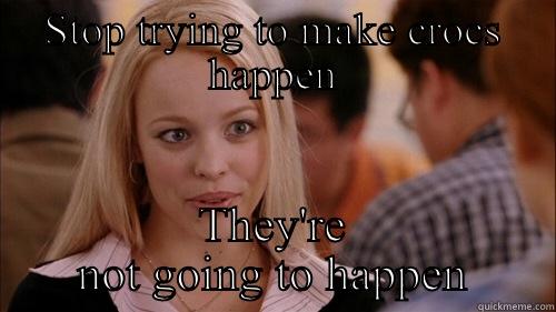 STOP TRYING TO MAKE CROCS HAPPEN THEY'RE NOT GOING TO HAPPEN regina george