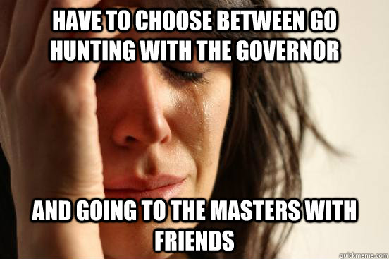 Have to choose between go hunting with the governor and going to the masters with friends  First World Problems