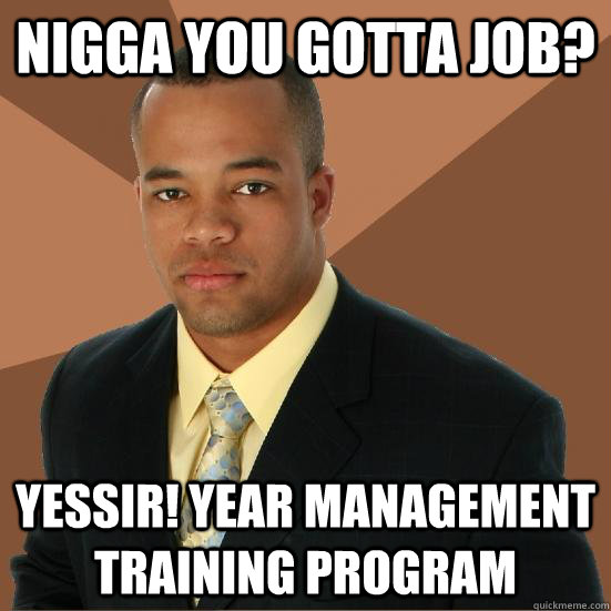 Nigga you gotta job? Yessir! Year management Training Program  Successful Black Man Meth