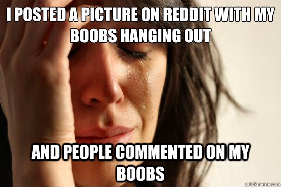 i posted a picture on reddit with my boobs hanging out and people commented on my boobs - i posted a picture on reddit with my boobs hanging out and people commented on my boobs  First World Problems