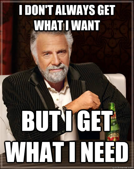 I don't always get what I want but i get what i need  The Most Interesting Man In The World