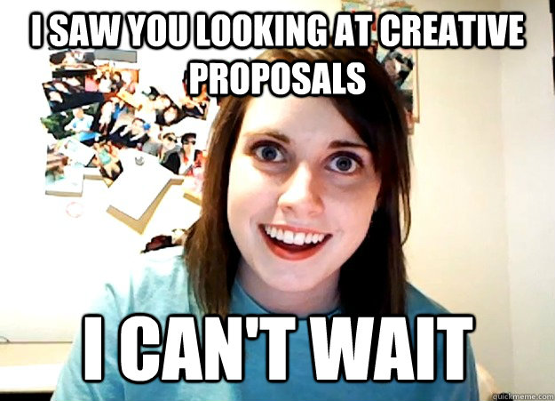 I saw you looking at creative proposals I can't wait  Overly Attached Girlfriend