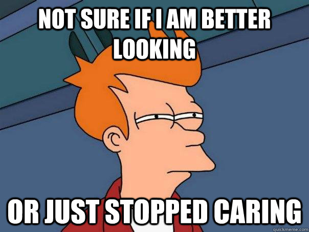 not sure if I am better looking or just stopped caring  Futurama Fry