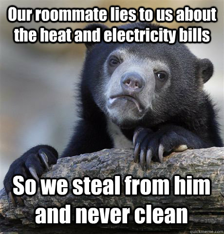 Our roommate lies to us about the heat and electricity bills So we steal from him and never clean - Our roommate lies to us about the heat and electricity bills So we steal from him and never clean  Confession Bear