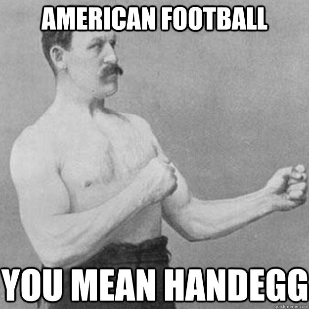 American Football you mean handegg  overly manly man