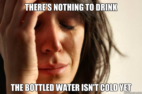 there's nothing to drink the bottled water isn't cold yet  First World Problems