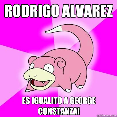 Rodrigo Alvarez es igualito a george constanza!  Slowpoke