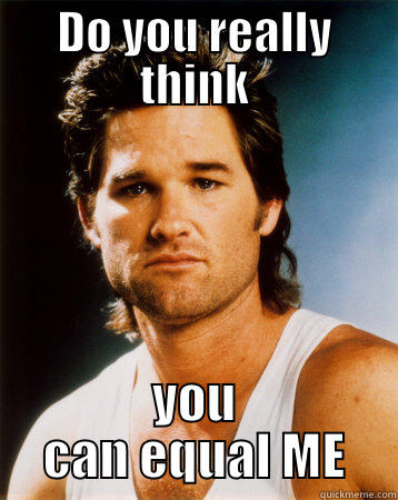 DO YOU REALLY THINK YOU CAN EQUAL ME Misc