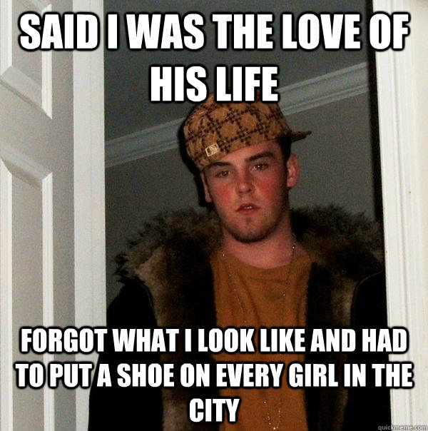 Said I was the love of his life Forgot what I look like and had to put a shoe on every girl in the city   Scumbag Steve