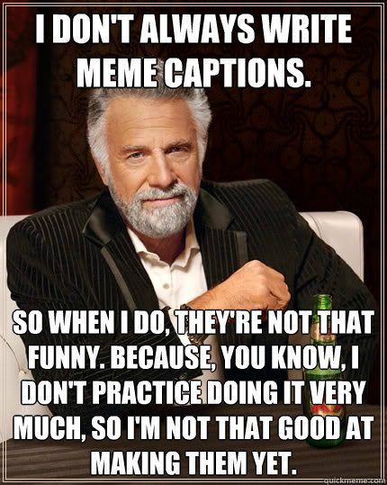 I don't always write meme captions. So when I do, they're not that funny. Because, you know, I don't practice doing it very much, so I'm not that good at making them yet.   The Most Interesting Man In The World