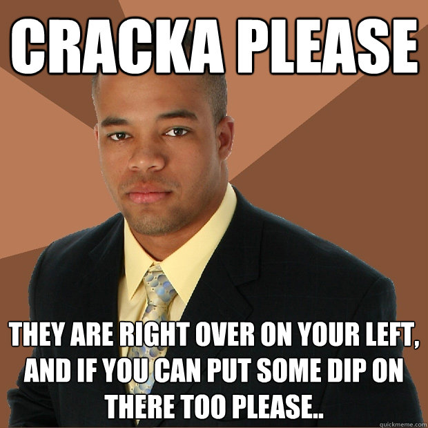 Cracka Please They are right over on your left, and if you can put some dip on there too please..   Successful Black Man