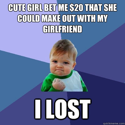 Cute girl bet me $20 that she could make out with my girlfriend I lost  Success Kid