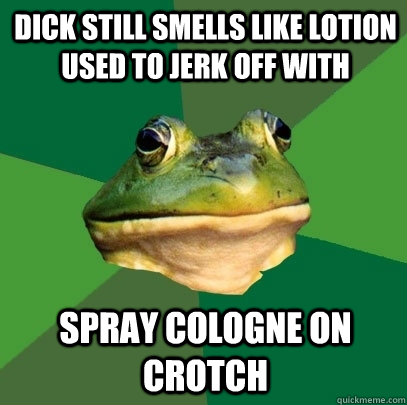 dick still smells like lotion used to jerk off with spray cologne on crotch  Foul Bachelor Frog