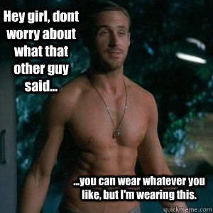 Hey girl, dont worry about what that other guy said... ...you can wear whatever you like, but I'm wearing this.  Irish Dance Ryan Gosling