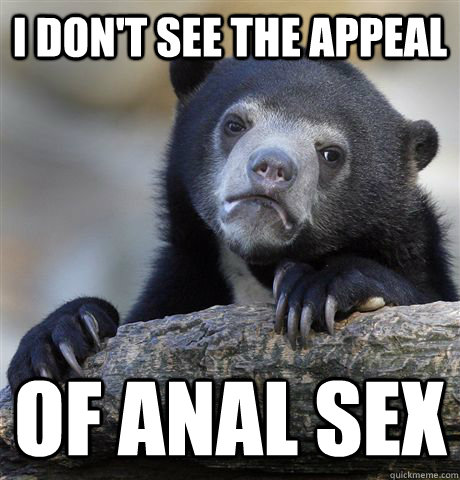 I don't see the appeal of anal sex - I don't see the appeal of anal sex  Confession Bear