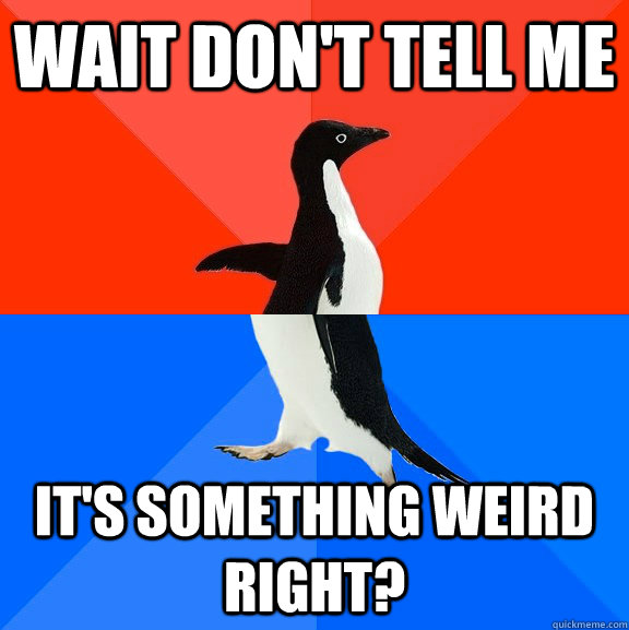 Wait don't tell me It's something weird right?  Socially Awesome Awkward Penguin