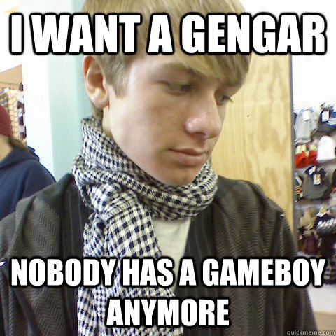 I want a gengar nobody has a gameboy anymore  First World Problems Hipster