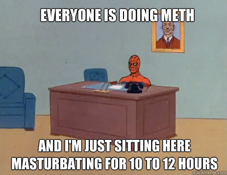 Everyone is doing meth And i'm just sitting here masturbating for 10 to 12 hours  masturbating spiderman