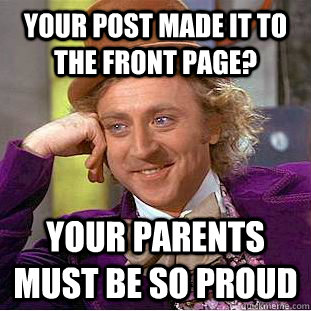 Your post made it to the front page? Your parents must be so proud  Condescending Wonka