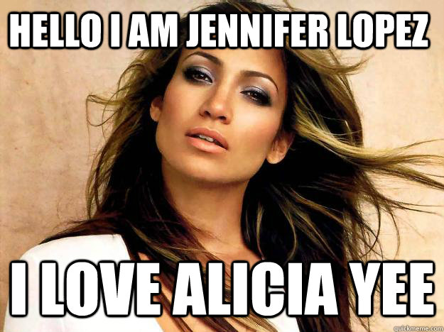 Hello I am Jennifer Lopez I love Alicia Yee  Lady Lopez