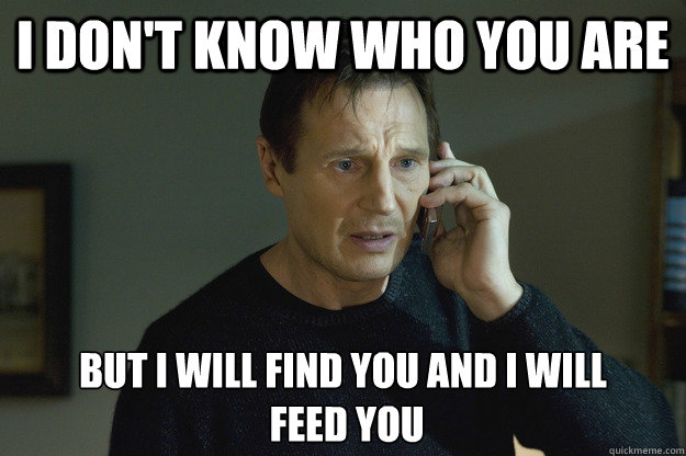I don't know who you are but I will find you and i will
 feed you - I don't know who you are but I will find you and i will
 feed you  Taken Liam Neeson