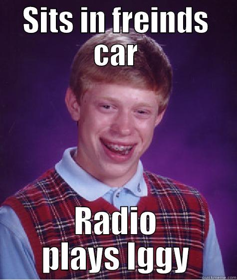 SITS IN FREINDS CAR RADIO PLAYS IGGY Bad Luck Brian