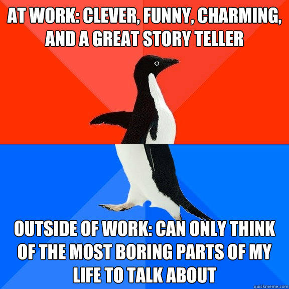 At work: Clever, funny, charming, and a great story teller Outside of work: can only think of the most boring parts of my life to talk about  Socially Awesome Awkward Penguin