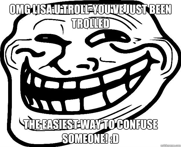 OMG LISA U TROLL-You've just been trolled the easiest way to confuse someone! :D   Trollface