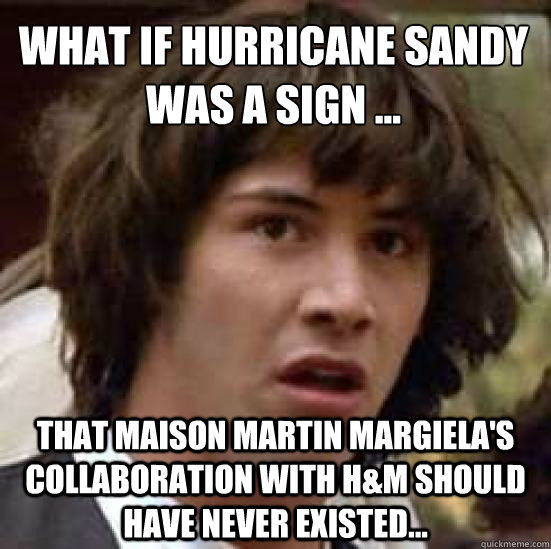 What if hurricane SANDY Was a sign ... that Maison Martin Margiela's collaboration with H&M should have never existed...  conspiracy keanu